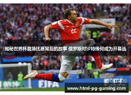 揭秘世界杯首场比赛背后的故事 俄罗斯对沙特缘何成为开幕战