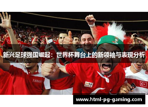新兴足球强国崛起：世界杯舞台上的新领袖与表现分析