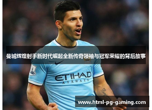曼城辉煌射手新时代崛起全新传奇领袖与冠军荣耀的背后故事