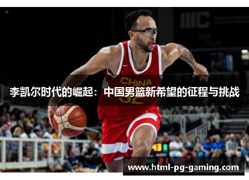 李凯尔时代的崛起:中国男篮新希望的征程与挑战 李凯尔时代的崛起:中国男篮新希望的征程与挑战