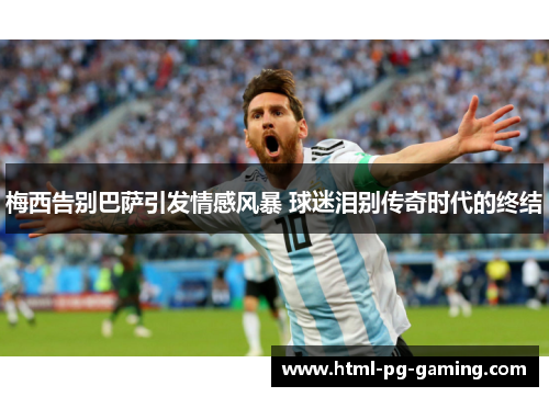 梅西告别巴萨引发情感风暴 球迷泪别传奇时代的终结 梅西告别巴萨引发情感风暴 球迷泪别传奇时代的终结