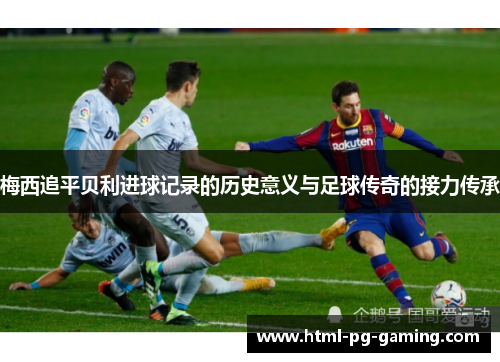梅西追平贝利进球记录的历史意义与足球传奇的接力传承