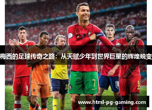 梅西的足球传奇之路：从天赋少年到世界巨星的辉煌蜕变