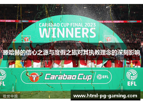 滕哈赫的信心之源与度假之旅对其执教理念的深刻影响