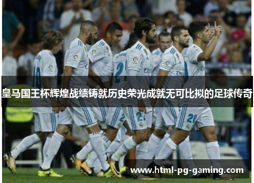 皇马国王杯辉煌战绩铸就历史荣光成就无可比拟的足球传奇