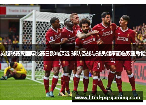 英超联赛受国际比赛日影响深远 球队备战与球员健康面临双重考验 英超联赛受国际比赛日影响深远 球队备战与球员健康面临双重考验