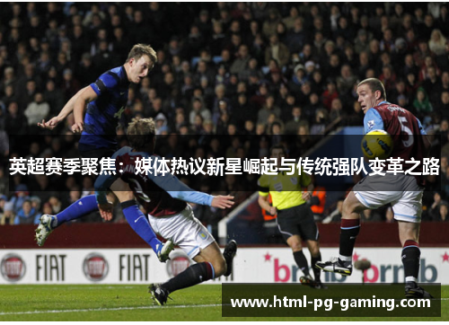 英超赛季聚焦：媒体热议新星崛起与传统强队变革之路