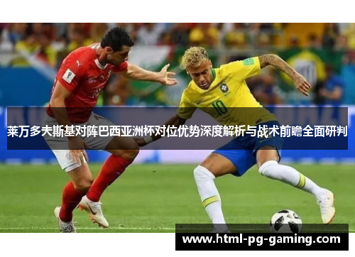 莱万多夫斯基对阵巴西亚洲杯对位优势深度解析与战术前瞻全面研判