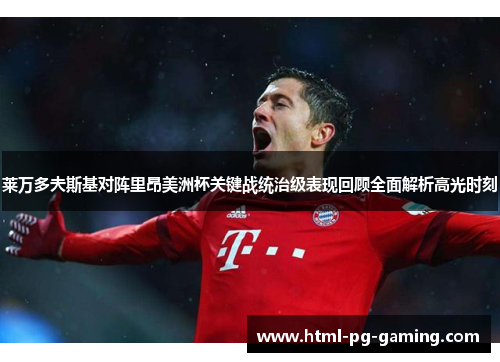 莱万多夫斯基对阵里昂美洲杯关键战统治级表现回顾全面解析高光时刻 莱万多夫斯基对阵里昂美洲杯关键战统治级表现回顾全面解析高光时刻