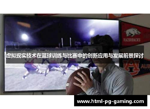 虚拟现实技术在篮球训练与比赛中的创新应用与发展前景探讨 虚拟现实技术在篮球训练与比赛中的创新应用与发展前景探讨