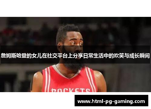 詹姆斯哈登的女儿在社交平台上分享日常生活中的欢笑与成长瞬间 詹姆斯哈登的女儿在社交平台上分享日常生活中的欢笑与成长瞬间