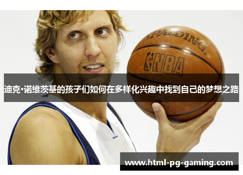 迪克·诺维茨基的孩子们如何在多样化兴趣中找到自己的梦想之路