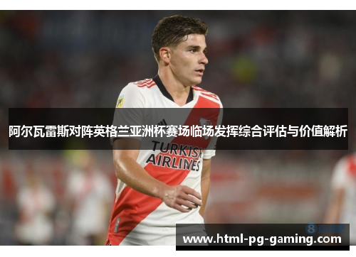 阿尔瓦雷斯对阵英格兰亚洲杯赛场临场发挥综合评估与价值解析