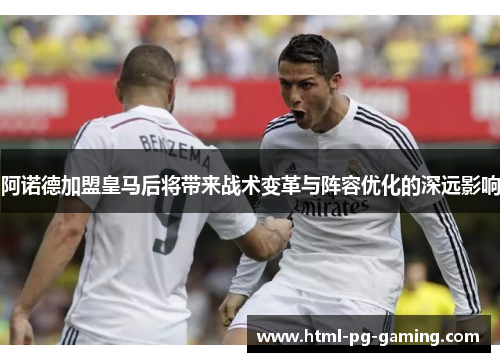 阿诺德加盟皇马后将带来战术变革与阵容优化的深远影响