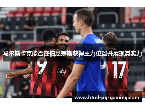 马尔斯卡克能否在伯恩茅斯获得主力位置并展现其实力