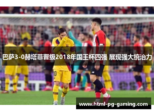 巴萨3-0赫塔菲晋级2018年国王杯四强 展现强大统治力 巴萨3-0赫塔菲晋级2018年国王杯四强 展现强大统治力